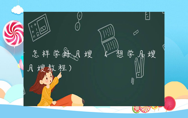 怎样学好月嫂 (想学月嫂月嫂教程)